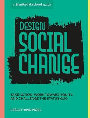 Design Social Change: Take Action, Work toward Equity, and Challenge the Status Quo by Stanford d.school, Lesley-Ann Noel