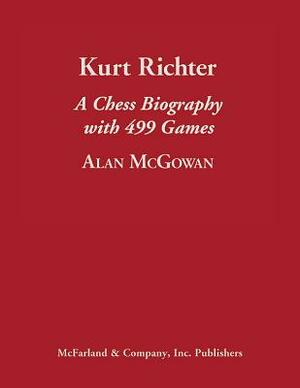 Kurt Richter: A Chess Biography with 499 Games by Alan McGowan