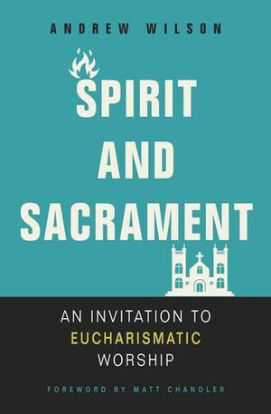 Spirit and Sacrament: An Invitation to Eucharismatic Worship by Andrew Wilson