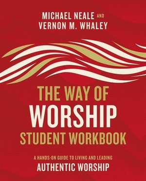 The Way of Worship Student Workbook: A Hands-On Guide to Living and Leading Authentic Worship by Vernon Whaley, Michael Neale