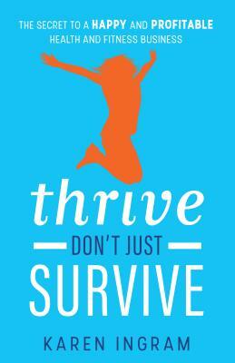 Thrive Don't Just Survive: The Secret to a Happy and Profitable Health and Fitness Business by Karen Ingram