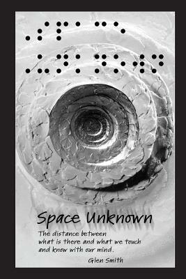 Space Unknown: The distance between what is there and what we touch and know with our mind. by Glen Smith