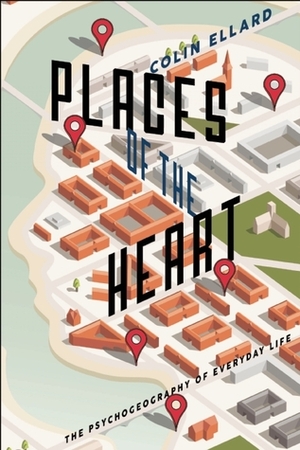 Places of the Heart: The Psychogeography of Everyday Life by Colin Ellard