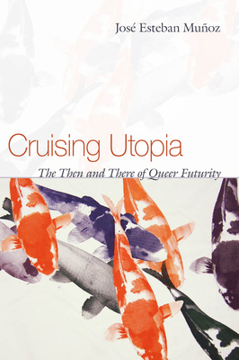 Cruising Utopia: The Then and There of Queer Futurity by José Esteban Muñoz