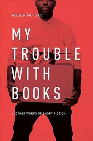 My Trouble With Books: & Other Works of Short Fiction by Ian Kamau, Charmaine Rousseau, Nabil Shash, Dionyse McTair, Roger McTair