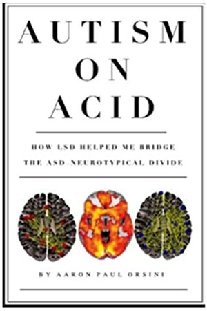 Autism on Acid: How LSD Helped Me Bridge The Neurotypical-Autistic Divide by Aaron Paul Orsini