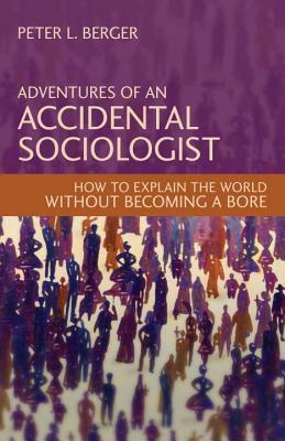 Adventures of an Accidental Sociologist: How to Explain the World Without Becoming a Bore by Peter L. Berger