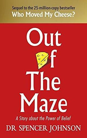 Out of the Maze: A Simple Way to Change Your Thinking & Unlock Success by Spencer Johnson, Spencer Johnson
