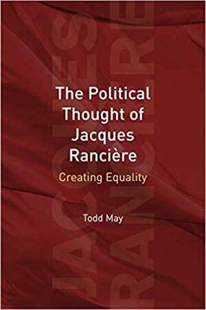 The Political Thought of Jacques Ranci�re: Creating Equality by Todd May