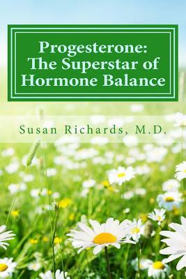 Progesterone: The Superstar of Hormone Balance by Susan Richards M. D.