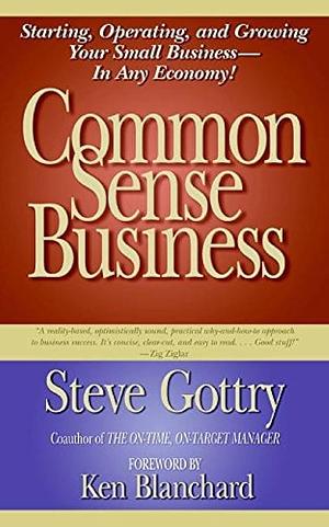 Common Sense Business: Starting, Operating, and Growing Your Small Business--In Any Economy! by Steven R. Gottry, Steve Gottry