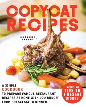 Copycat Recipes: A Simple Cookbook to Prepare Famous Restaurant Recipes at Home with Low Budget, from Breakfast to Dinner. Including Ti by Suzanne Greene