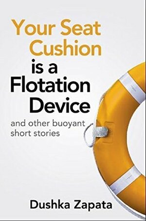 Your Seat Cushion Is A Flotation Device: and other buoyant short stories (How To Be Ferociously Happy Book 4) by Dushka Zapata