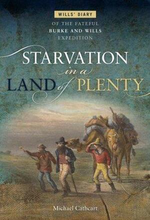 Starvation in a Land of Plenty: Wills' Diary of the Fateful Burke and Wills Expedition by Michael Cathcart