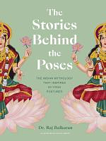 The Stories Behind the Poses: The Indian mythology that inspired 50 yoga postures by Raj Balkaran, Raj Balkaran