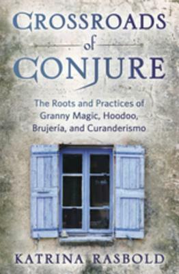 Crossroads of Conjure: The Roots and Practices of Granny Magic, Hoodoo, Brujeraia, and Curanderismo by Katrina Rasbold