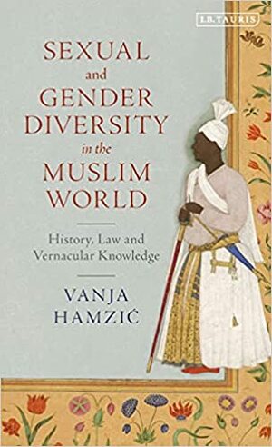 Sexual and Gender Diversity in the Muslim World: History, Law and Vernacular Knowledge by Vanja Hamzić