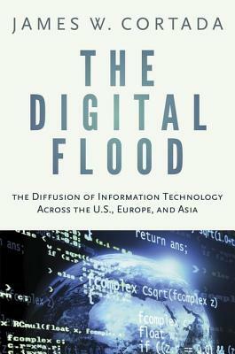 Digital Flood: The Diffusion of Information Technology Across the U.S., Europe, and Asia by James W. Cortada