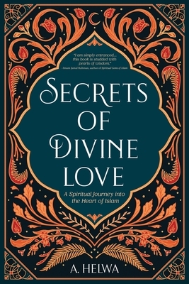 Secrets of Divine Love: A Spiritual Journey into the Heart of Islam by A. Helwa