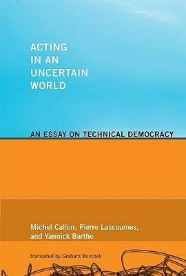 Acting in an Uncertain World: An Essay on Technical Democracy by Michel Callon, Graham Burchell, Yannick Barthe, Pierre Lascoumes