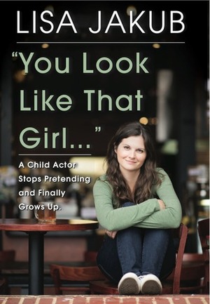 You Look Like That Girl: A Child Actor Stops Pretending and Finally Grows Up by Lisa Jakub