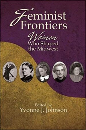 Feminist Frontiers: Women Who Shaped The Midwest by Yvonne Johnson