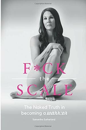 FUCK the SCALE: The NAKED TRUTH in becomming a WARR;OR by Denise Trask, Samantha Sutherland