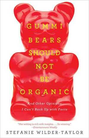 Gummi Bears Should Not Be Organic: And Other Opinions I Can't Back Up With Facts by Stefanie Wilder-Taylor