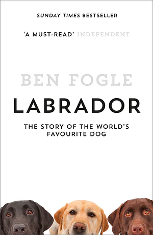 Labrador: The Story of the World's Favourite Dog by Ben Fogle