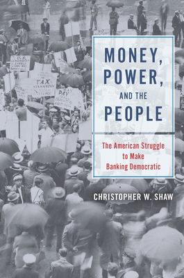 Money, Power, and the People: The American Struggle to Make Banking Democratic by Christopher W. Shaw