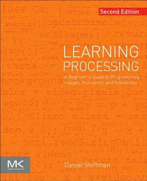 Learning Processing: A Beginner's Guide to Programming Images, Animation, and Interaction by Daniel Shiffman