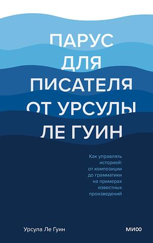 Парус для писателя от Урсулы Ле Гуин. Как управлять историей: от композиции до грамматики на примерах известных произведений by Ursula K. Le Guin