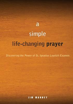 A Simple, Life-Changing Prayer: Discovering the Power of St. Ignatius Loyola's Examen by Jim Manney