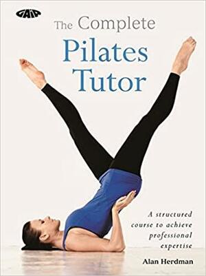 The Complete Pilates Tutor: A structured course to achieve professional expertise by Alan Herdman