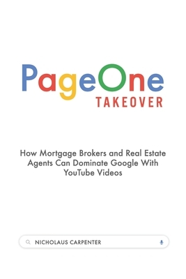 Page One Takeover: How Mortgage Brokers and Real Estate Agents Can Dominate Google With YouTube Videos by Nicholaus Carpenter