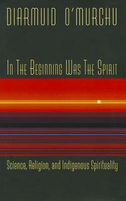 In the Beginning Was the Spirit: Science, Religion, and Indigenous Spirituality by Diarmuid O'Murchu