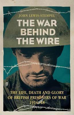 The War Behind the Wire: The Life, Death and Glory of British Prisoners of War 1914-18 by John Lewis-Stempel