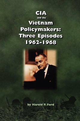 CIA and the Vietnam Policymakers: Three Episodes 1962-1968 by Center for the Study of Intelligence, Central Intelligence Agency, Harold F. Ford