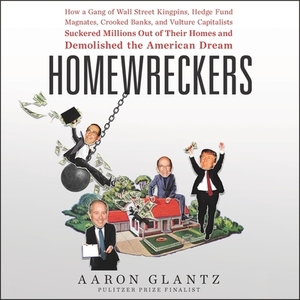 Homewreckers: How a Gang of Wall Street Kingpins, Hedge Fund Magnates, Crooked Banks, and Vulture Capitalists Suckered Millions Out by Aaron Glantz