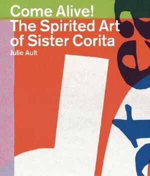Come Alive!: The Spirited Art of Sister Corita by Daniel Berrigan, Julie Ault
