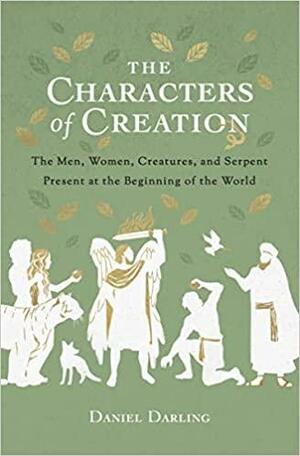 The Characters of Creation: The Men, Women, Creatures, and Serpent Present at the Beginning of the World by Daniel Darling