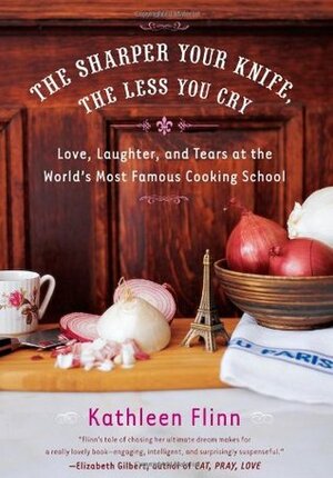 The Sharper Your Knife, The Less You Cry: Love, Laughter And Tears At The World's Most Famous Cooking School by Kathleen Flinn