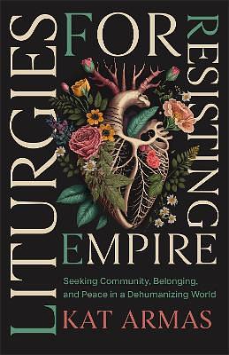 Liturgies for Resisting Empire: Seeking Community, Belonging, and Peace in a Dehumanizing World by Kat Armas