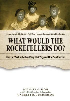 What Would the Rockefellers Do?: How the Wealthy Get and Stay That Way ... and How You Can Too by Garrett B. Gunderson, Isom G. Michael