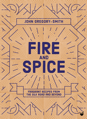 Fire and Spice: Fragrant Recipes from the Silk Road and Beyond by John Gregory-Smith