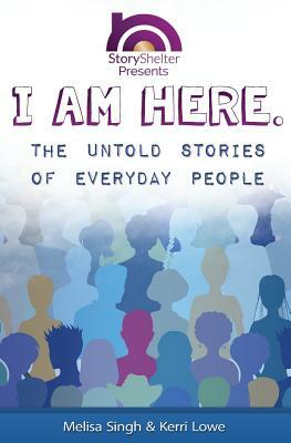 I Am Here: The Untold Stories of Everyday People: Inspirational Short Stories to Warm the Soul by Melisa Singh, Kerri Lowe