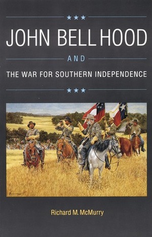 John Bell Hood and the War for Southern Independence by Richard M. McMurry