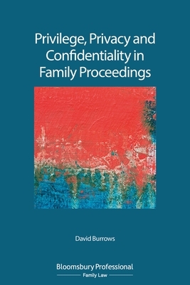 Privilege, Privacy and Confidentiality in Family Proceedings by David Burrows