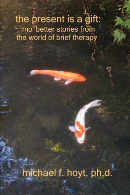 The Present is a Gift: Mo' Better Stories from the World of Brief Therapy by Michael F. Hoyt