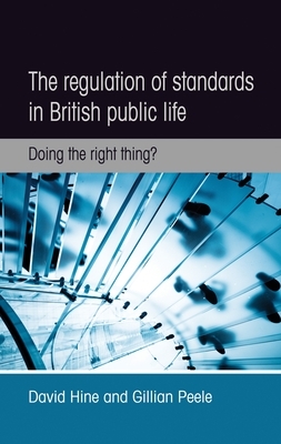 The Regulation of Standards in British Public Life: Doing the Right Thing? by Gillian Peele, David Hine